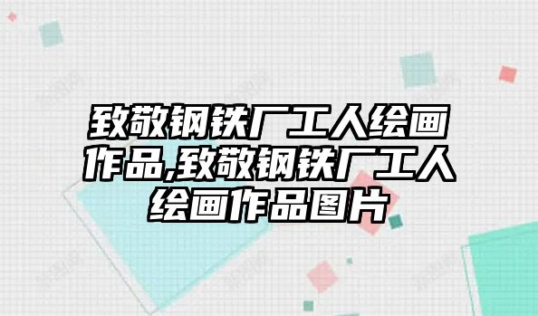 致敬鋼鐵廠工人繪畫作品,致敬鋼鐵廠工人繪畫作品圖片