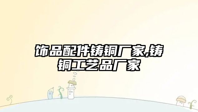 飾品配件鑄銅廠家,鑄銅工藝品廠家