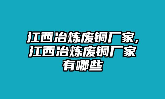 江西冶煉廢銅廠家,江西冶煉廢銅廠家有哪些