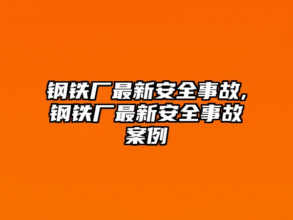 鋼鐵廠最新安全事故,鋼鐵廠最新安全事故案例