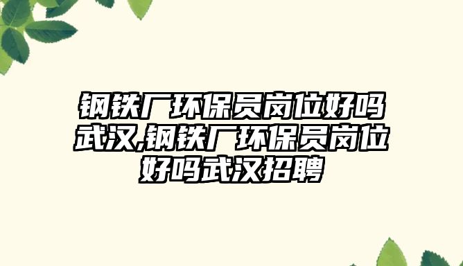 鋼鐵廠環(huán)保員崗位好嗎武漢,鋼鐵廠環(huán)保員崗位好嗎武漢招聘