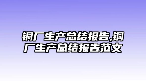 銅廠生產(chǎn)總結(jié)報告,銅廠生產(chǎn)總結(jié)報告范文