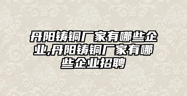 丹陽鑄銅廠家有哪些企業(yè),丹陽鑄銅廠家有哪些企業(yè)招聘