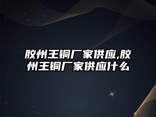 膠州王銅廠家供應(yīng),膠州王銅廠家供應(yīng)什么