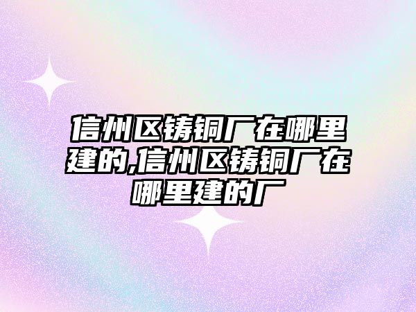 信州區(qū)鑄銅廠在哪里建的,信州區(qū)鑄銅廠在哪里建的廠