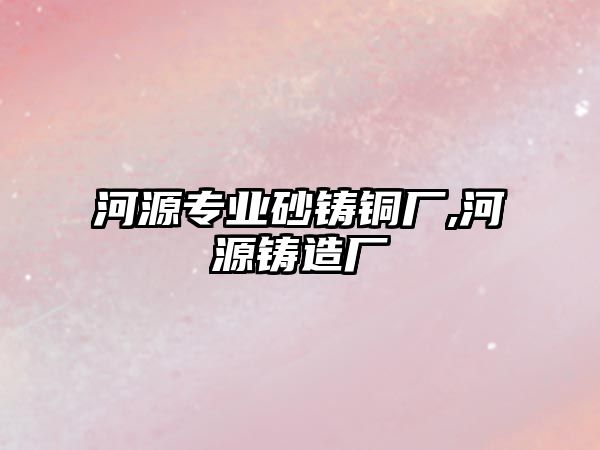 河源專業(yè)砂鑄銅廠,河源鑄造廠