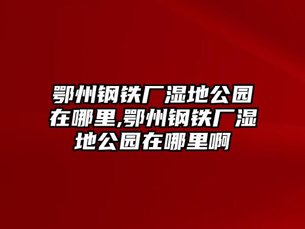 鄂州鋼鐵廠濕地公園在哪里,鄂州鋼鐵廠濕地公園在哪里啊