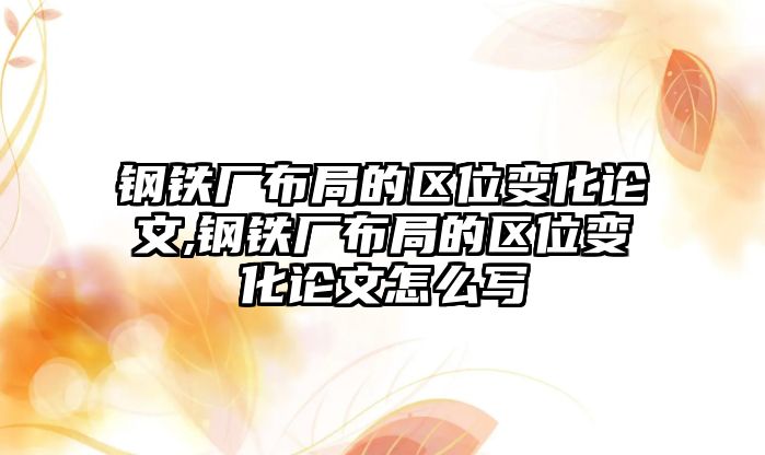 鋼鐵廠布局的區(qū)位變化論文,鋼鐵廠布局的區(qū)位變化論文怎么寫