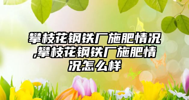 攀枝花鋼鐵廠施肥情況,攀枝花鋼鐵廠施肥情況怎么樣