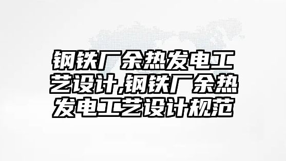 鋼鐵廠余熱發(fā)電工藝設(shè)計(jì),鋼鐵廠余熱發(fā)電工藝設(shè)計(jì)規(guī)范