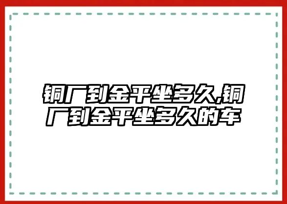 銅廠到金平坐多久,銅廠到金平坐多久的車(chē)