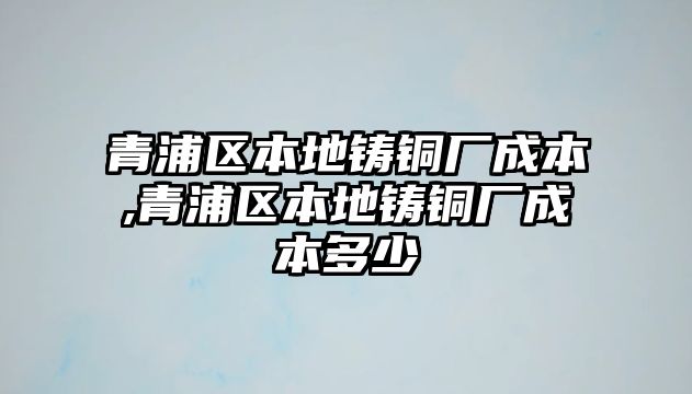 青浦區(qū)本地鑄銅廠成本,青浦區(qū)本地鑄銅廠成本多少