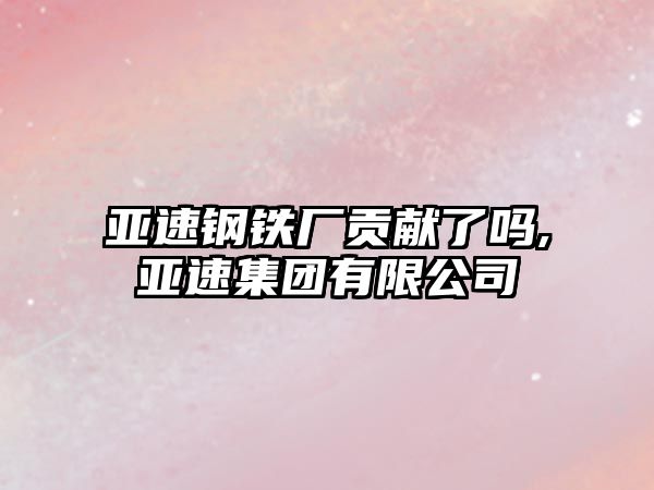 亞速鋼鐵廠貢獻了嗎,亞速集團有限公司