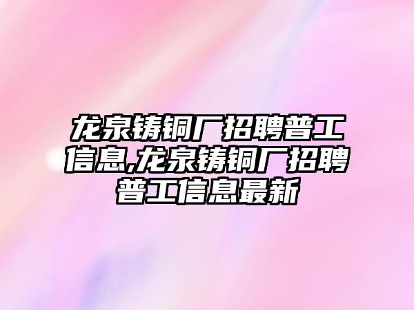 龍泉鑄銅廠招聘普工信息,龍泉鑄銅廠招聘普工信息最新