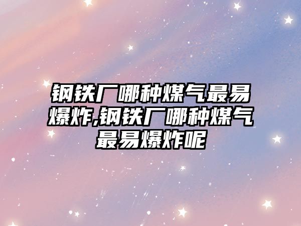 鋼鐵廠哪種煤氣最易爆炸,鋼鐵廠哪種煤氣最易爆炸呢