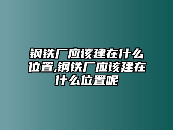 鋼鐵廠應(yīng)該建在什么位置,鋼鐵廠應(yīng)該建在什么位置呢