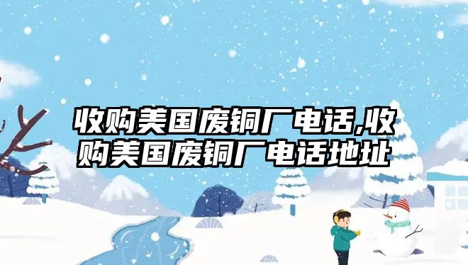 收購美國廢銅廠電話,收購美國廢銅廠電話地址