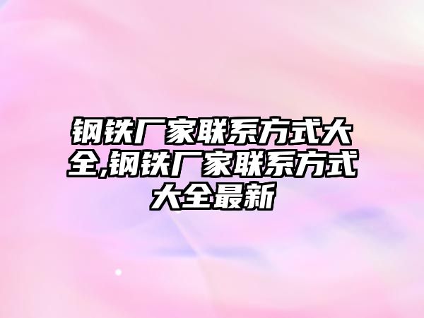 鋼鐵廠家聯(lián)系方式大全,鋼鐵廠家聯(lián)系方式大全最新