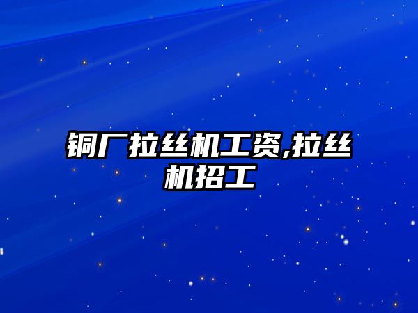 銅廠拉絲機工資,拉絲機招工