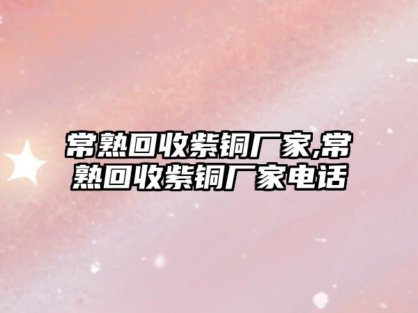 常熟回收紫銅廠家,常熟回收紫銅廠家電話