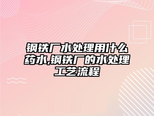 鋼鐵廠水處理用什么藥水,鋼鐵廠的水處理工藝流程