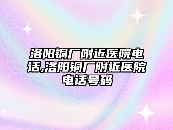 洛陽銅廠附近醫(yī)院電話,洛陽銅廠附近醫(yī)院電話號碼