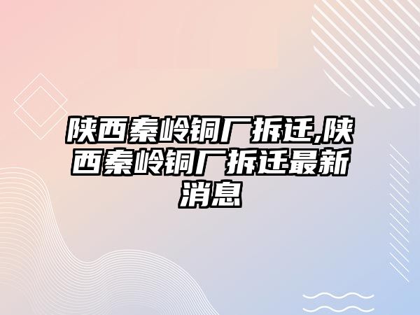 陜西秦嶺銅廠拆遷,陜西秦嶺銅廠拆遷最新消息