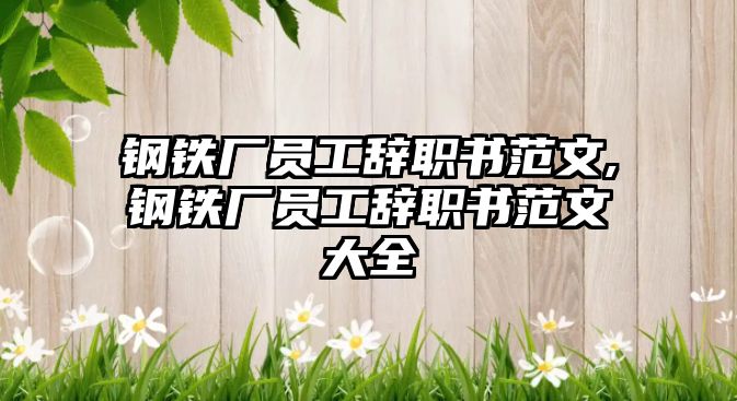 鋼鐵廠員工辭職書范文,鋼鐵廠員工辭職書范文大全