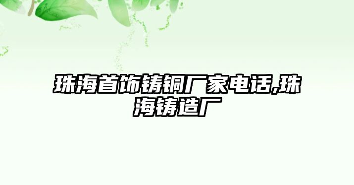 珠海首飾鑄銅廠家電話,珠海鑄造廠