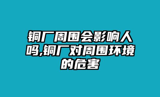 銅廠周圍會影響人嗎,銅廠對周圍環(huán)境的危害