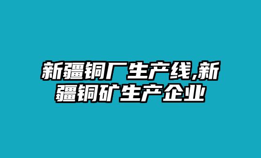 新疆銅廠生產(chǎn)線,新疆銅礦生產(chǎn)企業(yè)