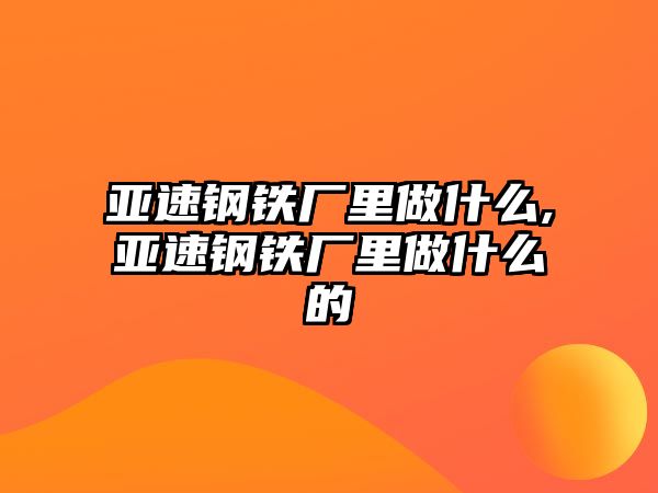 亞速鋼鐵廠里做什么,亞速鋼鐵廠里做什么的