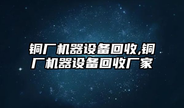 銅廠機(jī)器設(shè)備回收,銅廠機(jī)器設(shè)備回收廠家