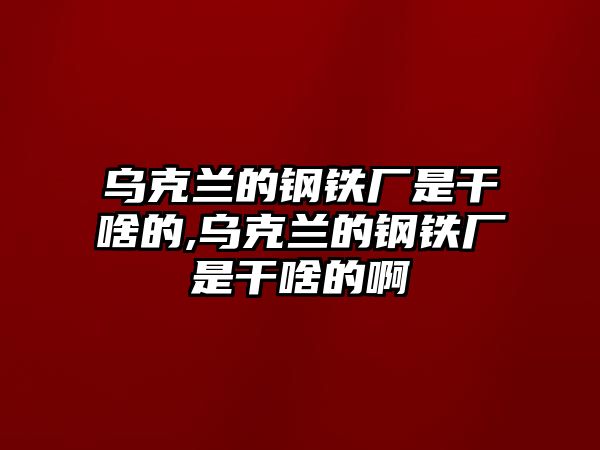 烏克蘭的鋼鐵廠是干啥的,烏克蘭的鋼鐵廠是干啥的啊