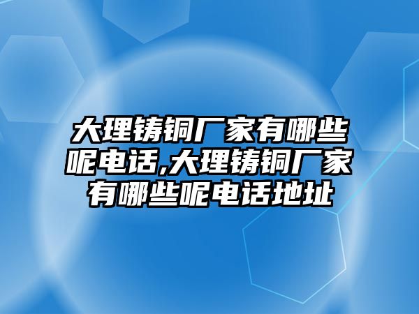 大理鑄銅廠家有哪些呢電話,大理鑄銅廠家有哪些呢電話地址