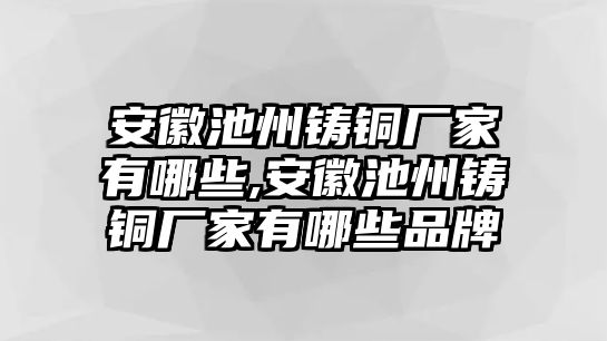 安徽池州鑄銅廠家有哪些,安徽池州鑄銅廠家有哪些品牌