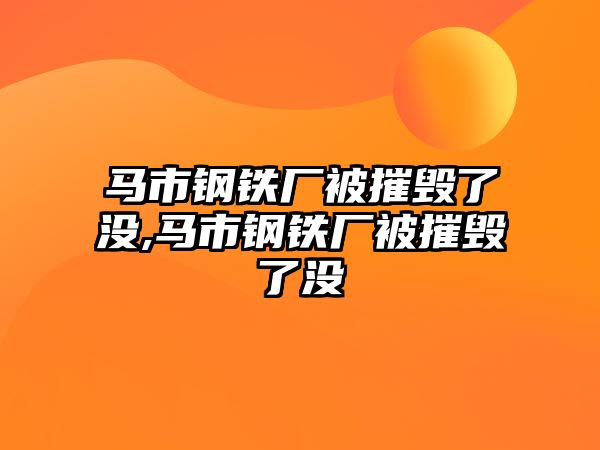 馬市鋼鐵廠被摧毀了沒,馬市鋼鐵廠被摧毀了沒