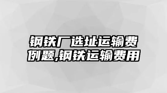 鋼鐵廠選址運(yùn)輸費(fèi)例題,鋼鐵運(yùn)輸費(fèi)用