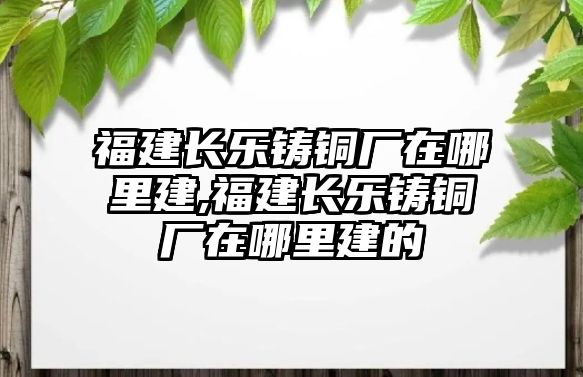 福建長樂鑄銅廠在哪里建,福建長樂鑄銅廠在哪里建的