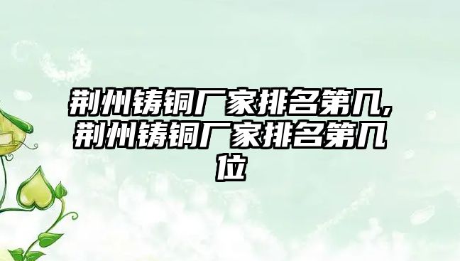 荊州鑄銅廠家排名第幾,荊州鑄銅廠家排名第幾位