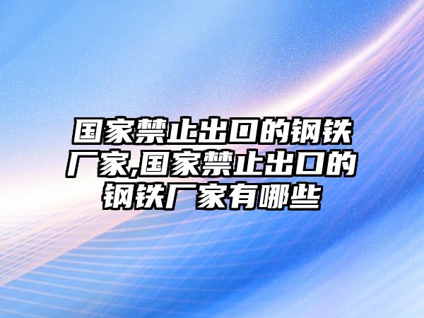 國家禁止出口的鋼鐵廠家,國家禁止出口的鋼鐵廠家有哪些