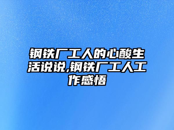 鋼鐵廠工人的心酸生活說說,鋼鐵廠工人工作感悟