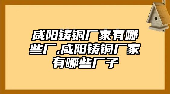 咸陽鑄銅廠家有哪些廠,咸陽鑄銅廠家有哪些廠子