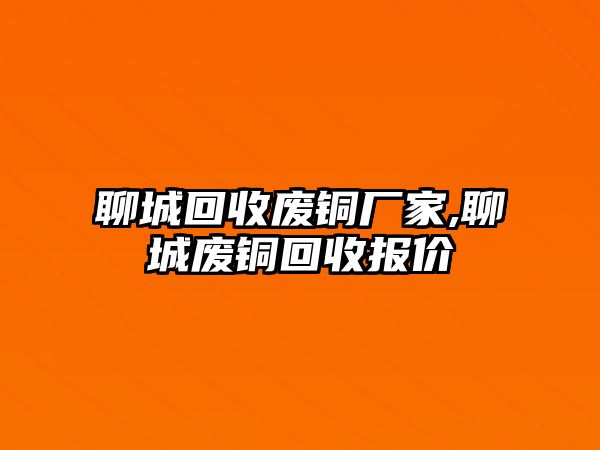 聊城回收廢銅廠(chǎng)家,聊城廢銅回收?qǐng)?bào)價(jià)