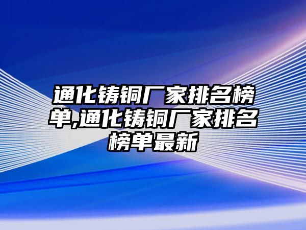 通化鑄銅廠家排名榜單,通化鑄銅廠家排名榜單最新