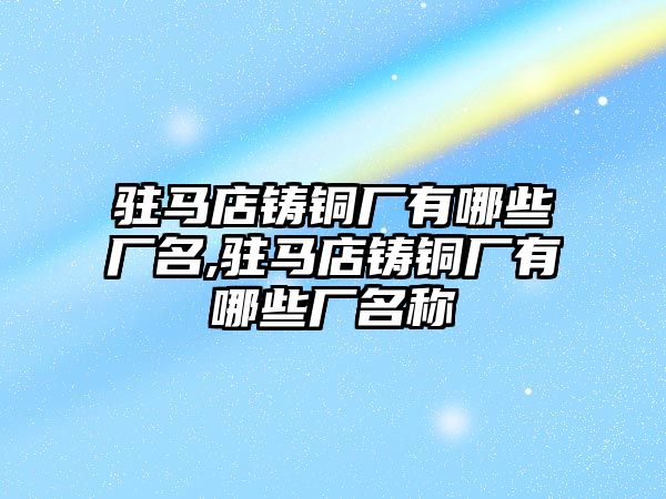 駐馬店鑄銅廠有哪些廠名,駐馬店鑄銅廠有哪些廠名稱