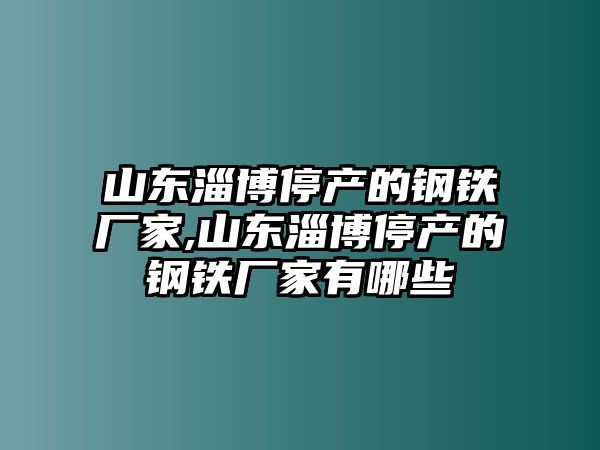 山東淄博停產(chǎn)的鋼鐵廠家,山東淄博停產(chǎn)的鋼鐵廠家有哪些