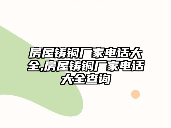 房屋鑄銅廠家電話大全,房屋鑄銅廠家電話大全查詢(xún)