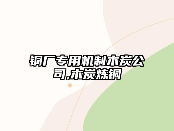 銅廠專用機制木炭公司,木炭煉銅