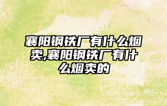 襄陽鋼鐵廠有什么煙賣,襄陽鋼鐵廠有什么煙賣的